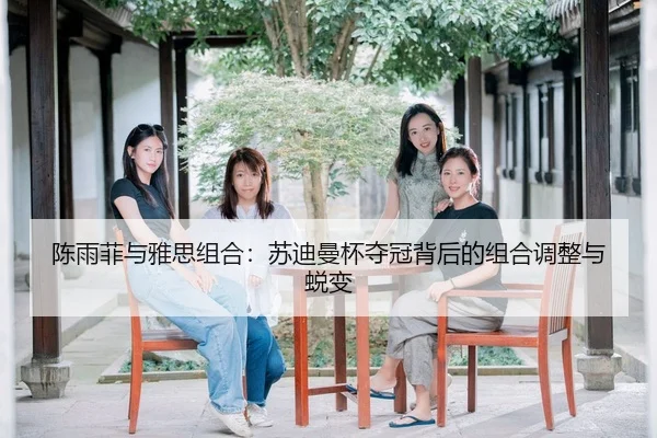 陈雨菲与雅思组合：苏迪曼杯夺冠背后的组合调整与蜕变