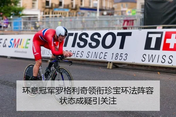 环意冠军罗格利奇领衔珍宝环法阵容 状态成疑引关注