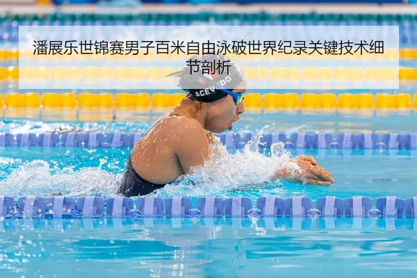 潘展乐世锦赛男子百米自由泳破世界纪录关键技术细节剖析