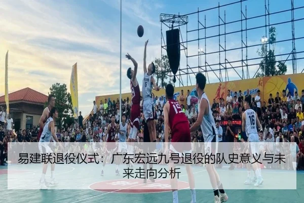 易建联退役仪式：广东宏远九号退役的队史意义与未来走向分析