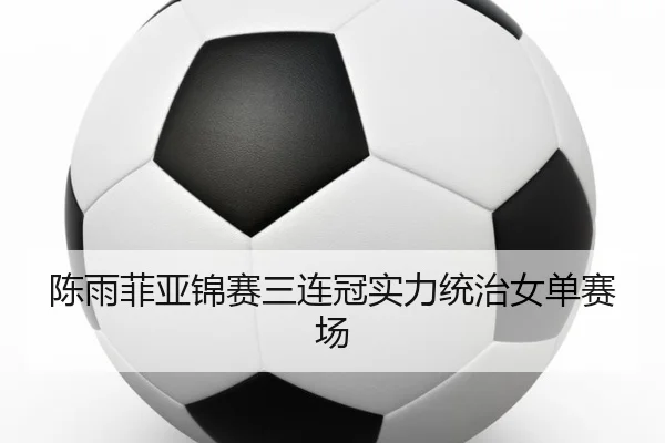 陈雨菲亚锦赛三连冠实力统治女单赛场