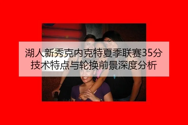 湖人新秀克内克特夏季联赛35分 技术特点与轮换前景深度分析