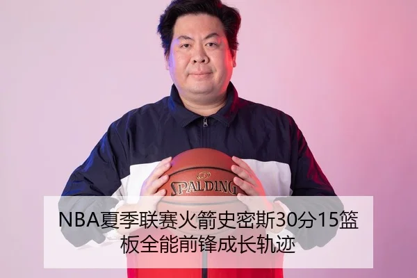NBA夏季联赛火箭史密斯30分15篮板全能前锋成长轨迹