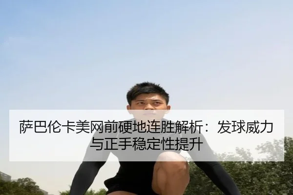 萨巴伦卡美网前硬地连胜解析：发球威力与正手稳定性提升