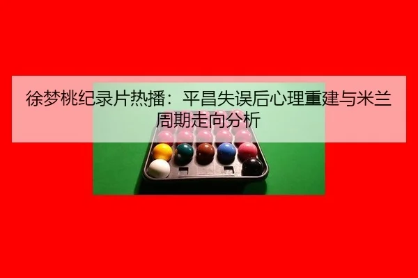 徐梦桃纪录片热播：平昌失误后心理重建与米兰周期走向分析