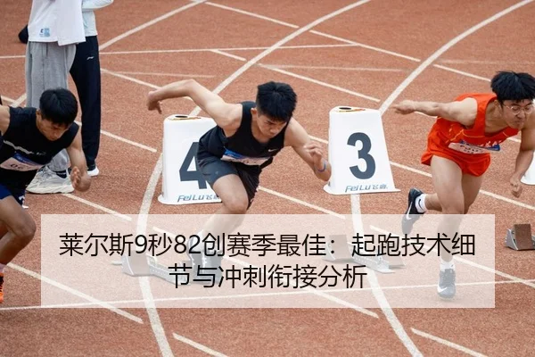 莱尔斯9秒82创赛季最佳：起跑技术细节与冲刺衔接分析