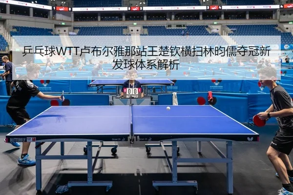 乒乓球WTT卢布尔雅那站王楚钦横扫林昀儒夺冠新发球体系解析