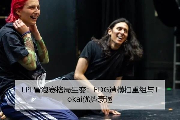 LPL冒泡赛格局生变：EDG遭横扫重组与Tokai优势衰退